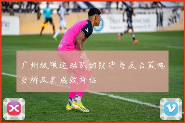 广州极限运动队的防守与反击策略分析及其成效评估