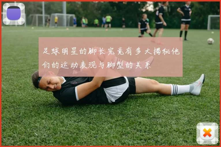 足球明星的脚长究竟有多大揭秘他们的运动表现与脚型的关系