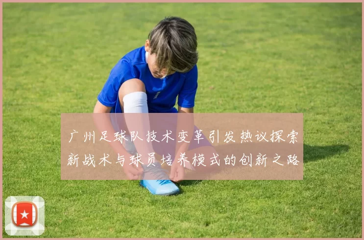 广州足球队技术变革引发热议探索新战术与球员培养模式的创新之路