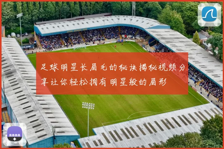 足球明星长眉毛的秘诀揭秘视频分享让你轻松拥有明星般的眉形