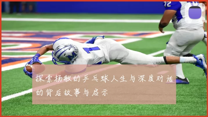 探索杨敏的乒乓球人生与深度对话的背后故事与启示
