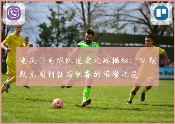 重庆羽毛球队逆袭之路揭秘：从默默无闻到钻石联赛的璀璨之星