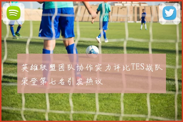 英雄联盟团队协作实力评比TES战队荣登第七名引发热议